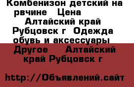 Комбенизон детский на рвчине › Цена ­ 2 000 - Алтайский край, Рубцовск г. Одежда, обувь и аксессуары » Другое   . Алтайский край,Рубцовск г.